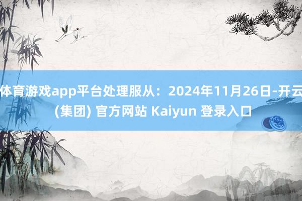 体育游戏app平台处理服从：2024年11月26日-开云 (集团) 官方网站 Kaiyun 登录入口