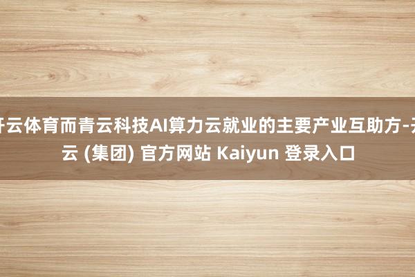 开云体育而青云科技AI算力云就业的主要产业互助方-开云 (集团) 官方网站 Kaiyun 登录入口