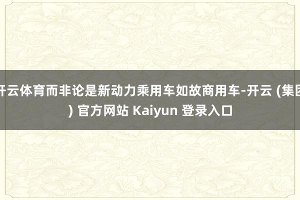 开云体育而非论是新动力乘用车如故商用车-开云 (集团) 官方网站 Kaiyun 登录入口