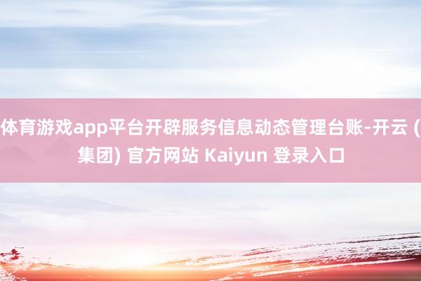 体育游戏app平台开辟服务信息动态管理台账-开云 (集团) 官方网站 Kaiyun 登录入口