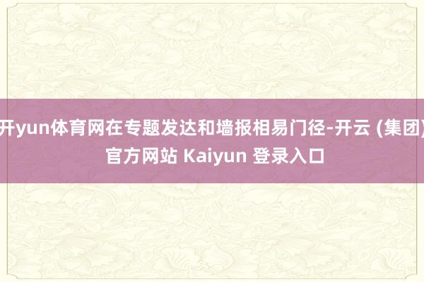 开yun体育网在专题发达和墙报相易门径-开云 (集团) 官方网站 Kaiyun 登录入口