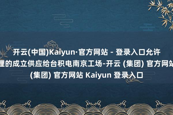 开云(中国)Kaiyun·官方网站 - 登录入口允许受好意思国出口管理的成立供应给台积电南京工场-开云 (集团) 官方网站 Kaiyun 登录入口