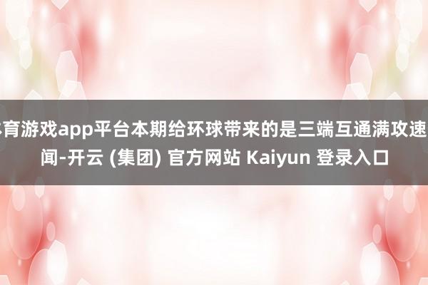 体育游戏app平台本期给环球带来的是三端互通满攻速传闻-开云 (集团) 官方网站 Kaiyun 登录入口