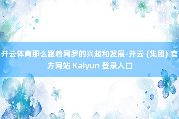开云体育那么跟着网罗的兴起和发展-开云 (集团) 官方网站 Kaiyun 登录入口