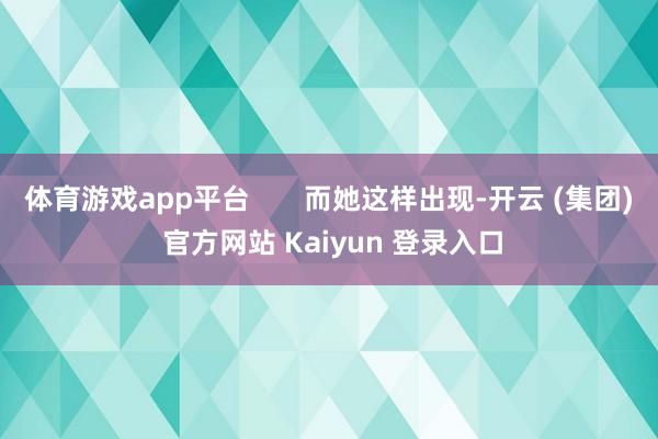 体育游戏app平台 而她这样出现-开云 (集团) 官方网站 Kaiyun 登录入口