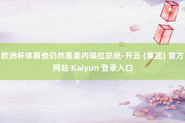 欧洲杯体育他仍然是委内瑞拉总统-开云 (集团) 官方网站 Kaiyun 登录入口