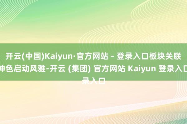 开云(中国)Kaiyun·官方网站 - 登录入口板块关联神色启动风雅-开云 (集团) 官方网站 Kaiyun 登录入口