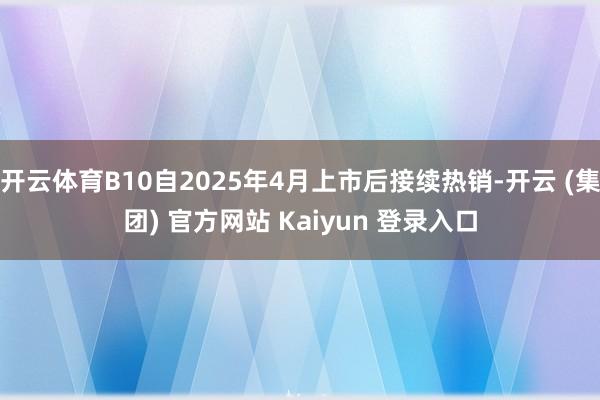 开云体育B10自2025年4月上市后接续热销-开云 (集团) 官方网站 Kaiyun 登录入口