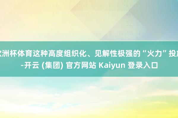 欧洲杯体育这种高度组织化、见解性极强的“火力”投放-开云 (集团) 官方网站 Kaiyun 登录入口