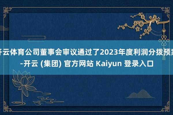 开云体育公司董事会审议通过了2023年度利润分拨预案-开云 (集团) 官方网站 Kaiyun 登录入口