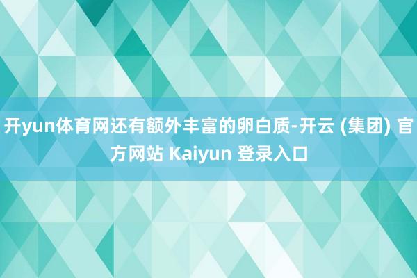 开yun体育网还有额外丰富的卵白质-开云 (集团) 官方网站 Kaiyun 登录入口