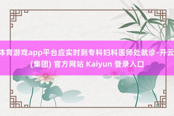 体育游戏app平台应实时到专科妇科医师处就诊-开云 (集团) 官方网站 Kaiyun 登录入口
