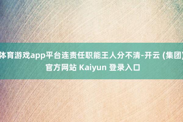 体育游戏app平台连责任职能王人分不清-开云 (集团) 官方网站 Kaiyun 登录入口