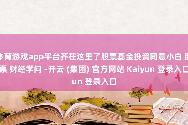体育游戏app平台齐在这里了﻿股票基金投资同意小白﻿ ﻿股票﻿ ﻿财经学问﻿ ﻿-开云 (集团) 官方网站 Kaiyun 登录入口