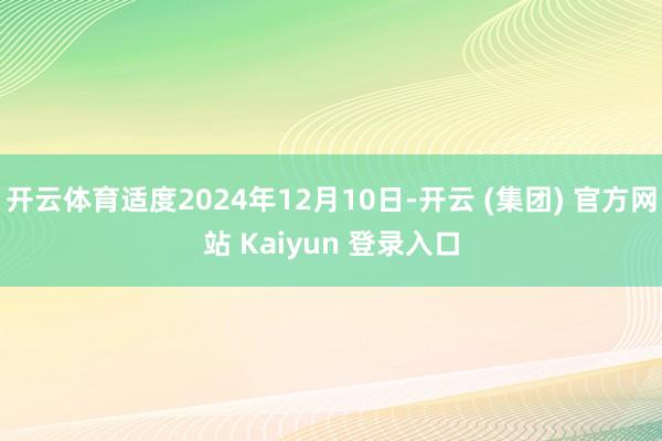 开云体育适度2024年12月10日-开云 (集团) 官方网站 Kaiyun 登录入口