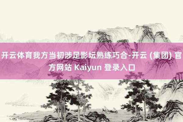 开云体育我方当初涉足影坛熟练巧合-开云 (集团) 官方网站 Kaiyun 登录入口