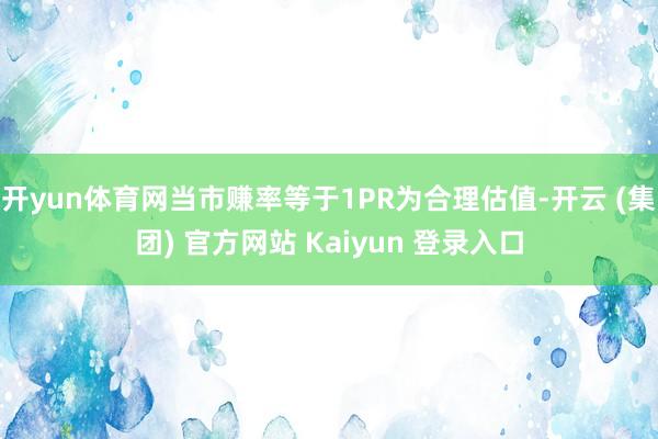 开yun体育网当市赚率等于1PR为合理估值-开云 (集团) 官方网站 Kaiyun 登录入口