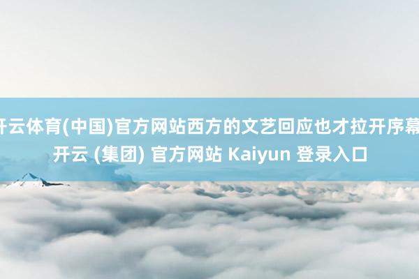 开云体育(中国)官方网站西方的文艺回应也才拉开序幕-开云 (集团) 官方网站 Kaiyun 登录入口