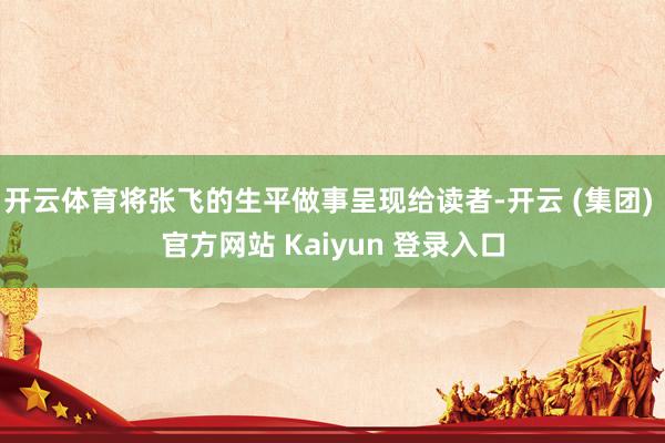 开云体育将张飞的生平做事呈现给读者-开云 (集团) 官方网站 Kaiyun 登录入口