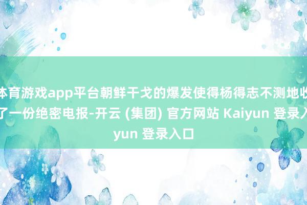 体育游戏app平台朝鲜干戈的爆发使得杨得志不测地收到了一份绝密电报-开云 (集团) 官方网站 Kaiyun 登录入口