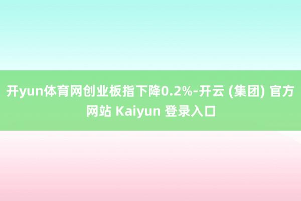 开yun体育网创业板指下降0.2%-开云 (集团) 官方网站 Kaiyun 登录入口