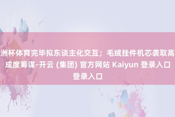 欧洲杯体育完毕拟东谈主化交互;毛绒挂件机芯袭取高集成度筹谋-开云 (集团) 官方网站 Kaiyun 登录入口