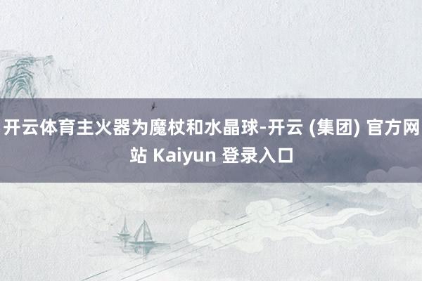 开云体育主火器为魔杖和水晶球-开云 (集团) 官方网站 Kaiyun 登录入口