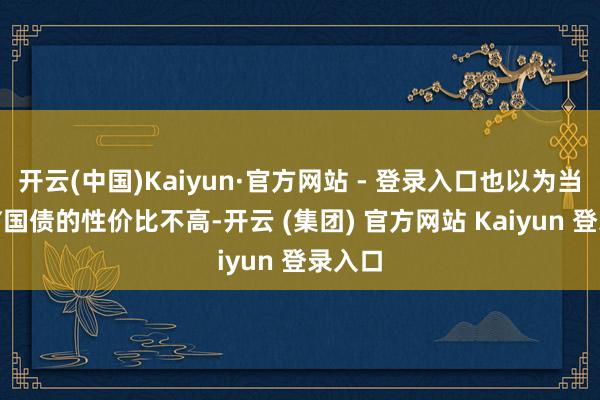 开云(中国)Kaiyun·官方网站 - 登录入口也以为当今10Y国债的性价比不高-开云 (集团) 官方网站 Kaiyun 登录入口