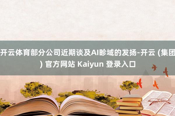 开云体育 部分公司近期谈及AI畛域的发扬-开云 (集团) 官方网站 Kaiyun 登录入口
