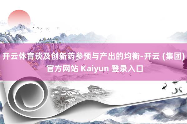 开云体育 谈及创新药参预与产出的均衡-开云 (集团) 官方网站 Kaiyun 登录入口