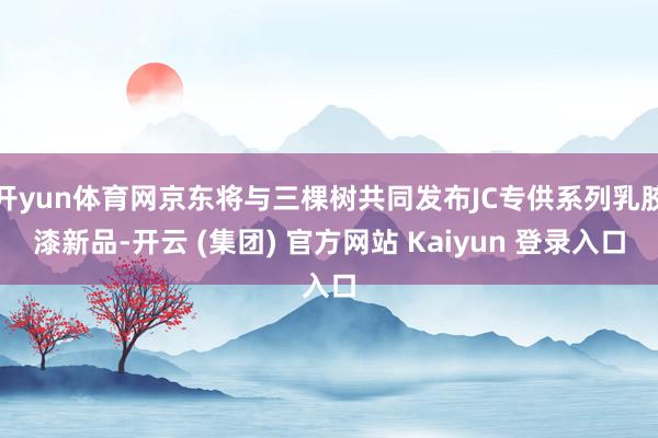 开yun体育网京东将与三棵树共同发布JC专供系列乳胶漆新品-开云 (集团) 官方网站 Kaiyun 登录入口