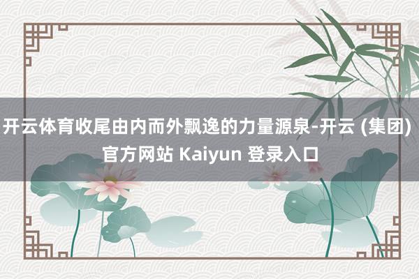 开云体育收尾由内而外飘逸的力量源泉-开云 (集团) 官方网站 Kaiyun 登录入口