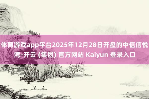 体育游戏app平台2025年12月28日开盘的中信信悦湾-开云 (集团) 官方网站 Kaiyun 登录入口