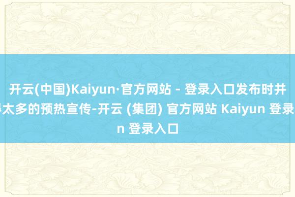 开云(中国)Kaiyun·官方网站 - 登录入口发布时并莫得太多的预热宣传-开云 (集团) 官方网站 Kaiyun 登录入口