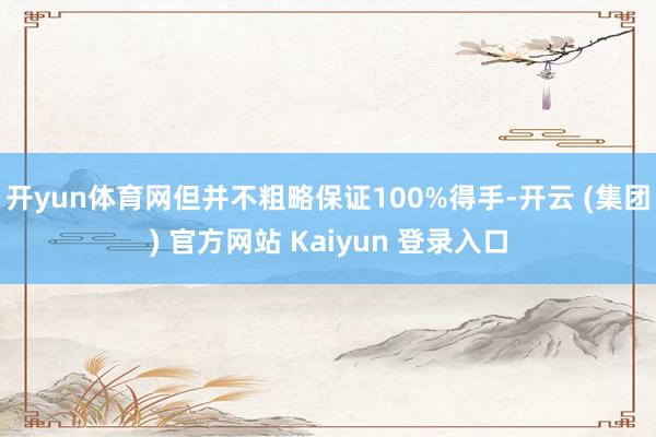 开yun体育网但并不粗略保证100%得手-开云 (集团) 官方网站 Kaiyun 登录入口