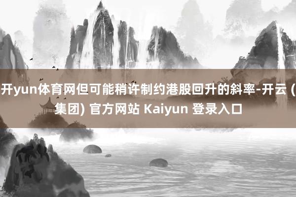 开yun体育网但可能稍许制约港股回升的斜率-开云 (集团) 官方网站 Kaiyun 登录入口