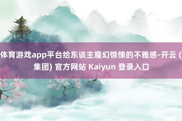 体育游戏app平台给东谈主魔幻惊悚的不雅感-开云 (集团) 官方网站 Kaiyun 登录入口