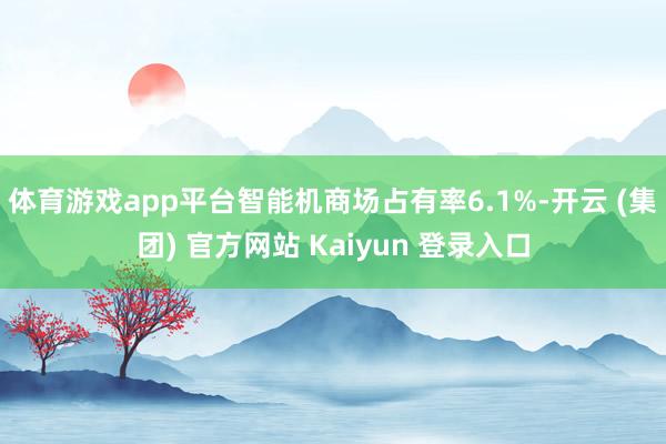 体育游戏app平台智能机商场占有率6.1%-开云 (集团) 官方网站 Kaiyun 登录入口