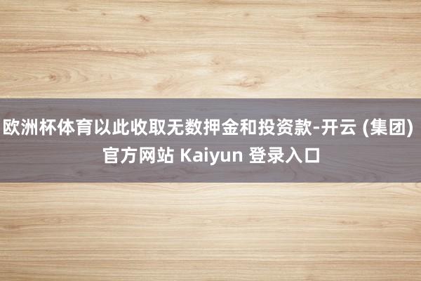 欧洲杯体育以此收取无数押金和投资款-开云 (集团) 官方网站 Kaiyun 登录入口