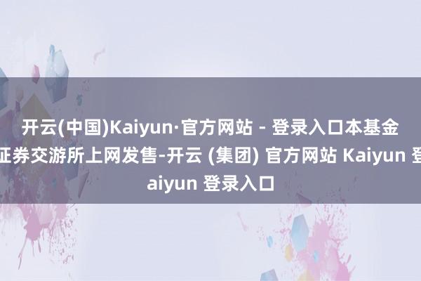 开云(中国)Kaiyun·官方网站 - 登录入口本基金在深圳证券交游所上网发售-开云 (集团) 官方网站 Kaiyun 登录入口