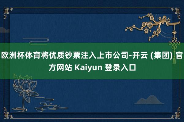 欧洲杯体育将优质钞票注入上市公司-开云 (集团) 官方网站 Kaiyun 登录入口