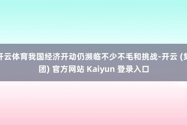 开云体育我国经济开动仍濒临不少不毛和挑战-开云 (集团) 官方网站 Kaiyun 登录入口