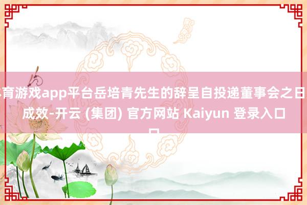 体育游戏app平台岳培青先生的辞呈自投递董事会之日起成效-开云 (集团) 官方网站 Kaiyun 登录入口