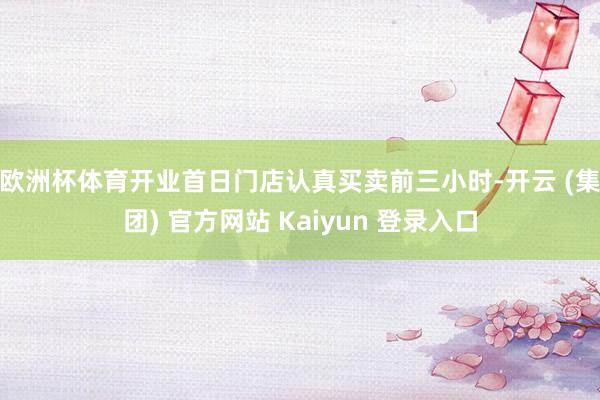 欧洲杯体育 开业首日门店认真买卖前三小时-开云 (集团) 官方网站 Kaiyun 登录入口