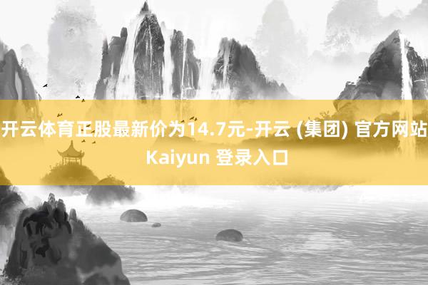 开云体育正股最新价为14.7元-开云 (集团) 官方网站 Kaiyun 登录入口
