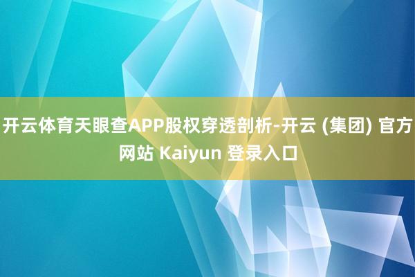 开云体育天眼查APP股权穿透剖析-开云 (集团) 官方网站 Kaiyun 登录入口