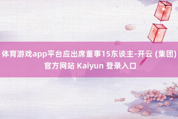 体育游戏app平台应出席董事15东谈主-开云 (集团) 官方网站 Kaiyun 登录入口