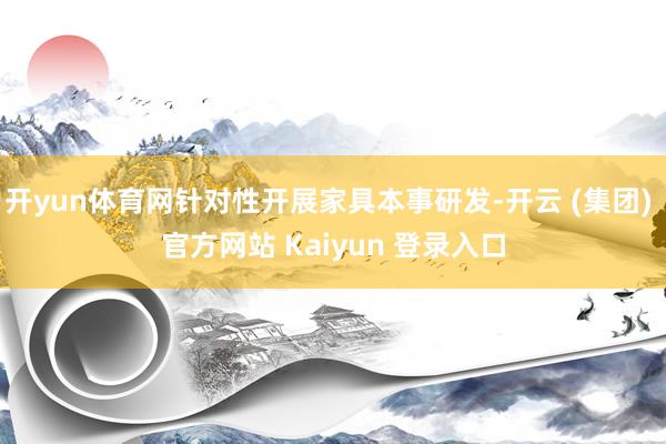 开yun体育网针对性开展家具本事研发-开云 (集团) 官方网站 Kaiyun 登录入口