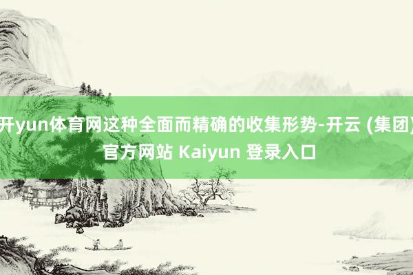 开yun体育网这种全面而精确的收集形势-开云 (集团) 官方网站 Kaiyun 登录入口