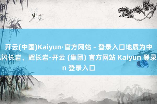 开云(中国)Kaiyun·官方网站 - 登录入口地质为中风化闪长岩、辉长岩-开云 (集团) 官方网站 Kaiyun 登录入口